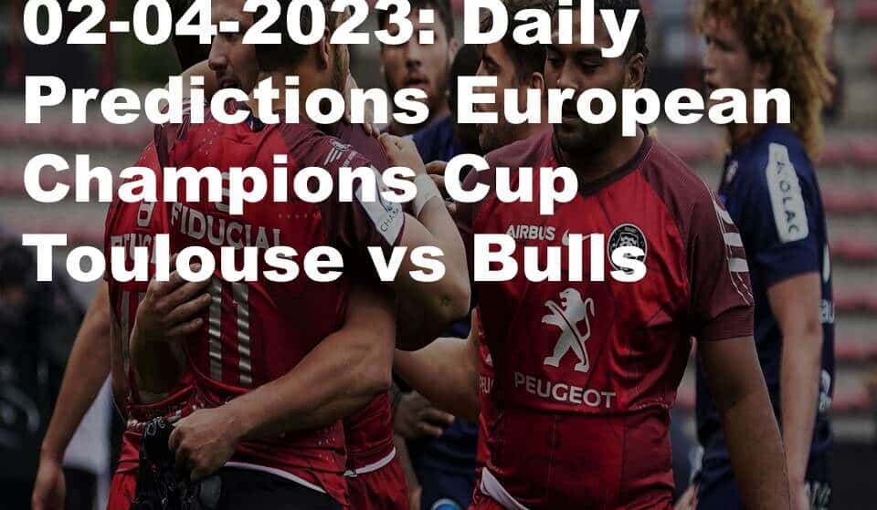 02-04-2023: Daily Predictions European Champions Cup Toulouse vs Bulls