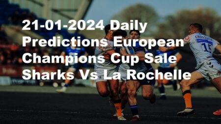 21-01-2024 Daily Predictions European Champions Cup Sale Sharks Vs La Rochelle