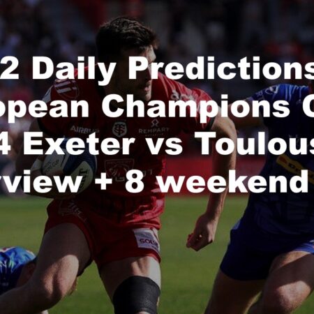 15/12 Daily Predictions European Champions Cup 2024 Exeter vs Toulouse overview + 8 weekend bets